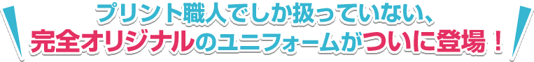 プリント職人でしか扱っていない、完全オリジナルのユニフォームがついに登場！