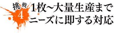 1枚～大量生産までニーズに即する対応