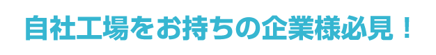 自社工場をお持ちの企業様必見