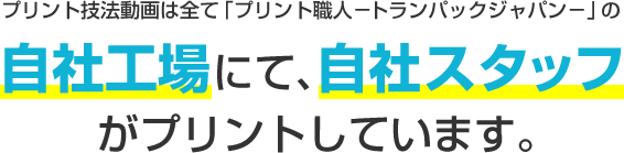 プリント技法動画は全て「プリント職人ートランパックジャパンー」の自社工場にて、自社スタッフがプリントしています。