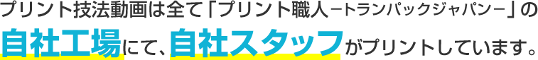 プリント技法動画は全て「プリント職人ートランパックジャパンー」の自社工場にて、自社スタッフがプリントしています。